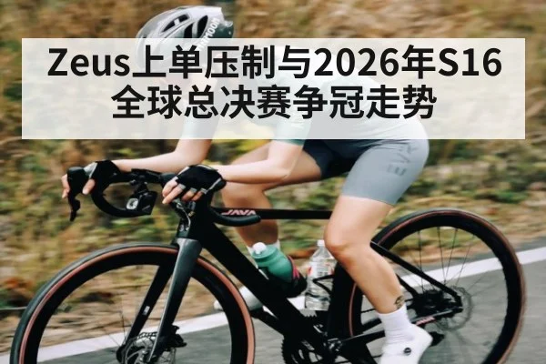 Zeus上单压制与2026年S16全球总决赛争冠走势